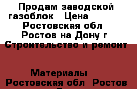 Продам заводской газоблок › Цена ­ 2 700 - Ростовская обл., Ростов-на-Дону г. Строительство и ремонт » Материалы   . Ростовская обл.,Ростов-на-Дону г.